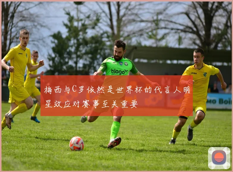 梅西与C罗依然是世界杯的代言人明星效应对赛事至关重要