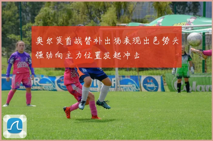 奥尔莫首战替补出场表现出色势头强劲向主力位置发起冲击