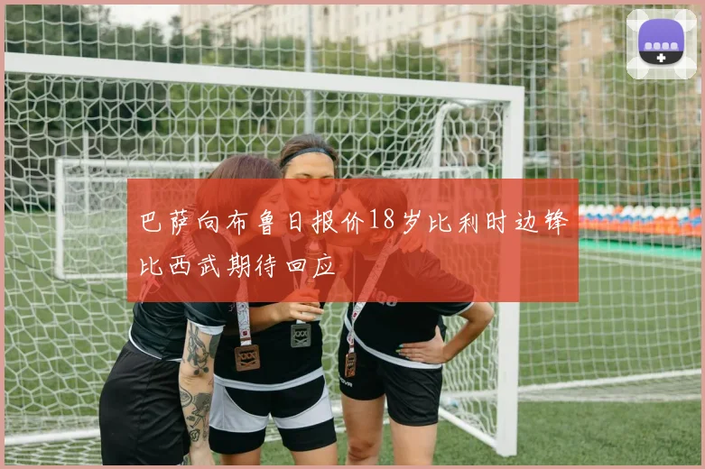 巴萨向布鲁日报价18岁比利时边锋比西武期待回应