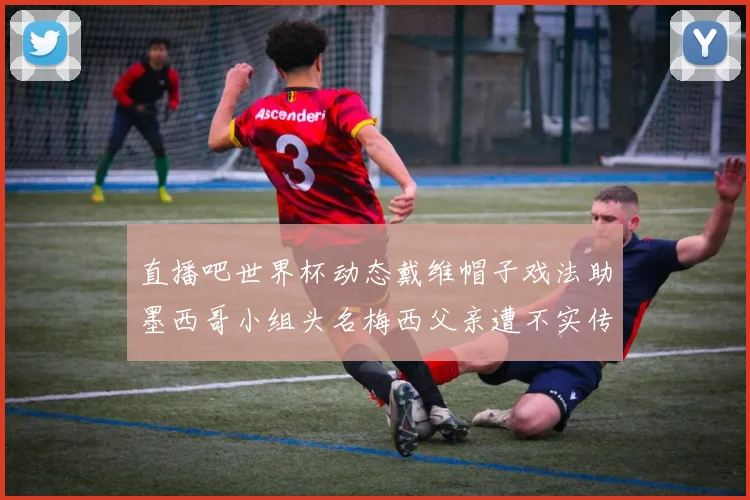 直播吧世界杯动态戴维帽子戏法助墨西哥小组头名梅西父亲遭不实传言困扰
