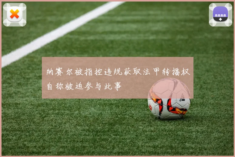 纳赛尔被指控违规获取法甲转播权自称被迫参与此事