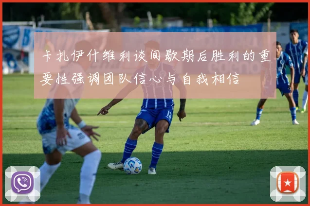 卡扎伊什维利谈间歇期后胜利的重要性强调团队信心与自我相信