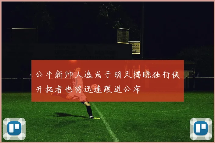 公牛新帅人选或于明天揭晓独行侠开拓者也将迅速跟进公布