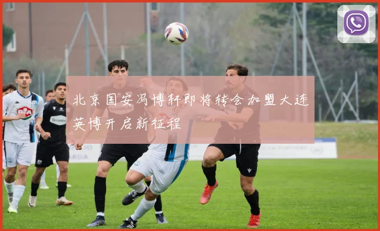 北京国安冯博轩即将转会加盟大连英博开启新征程