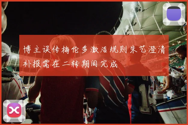 博主误传梅伦多激活规则朱艺澄清补报需在二转期间完成