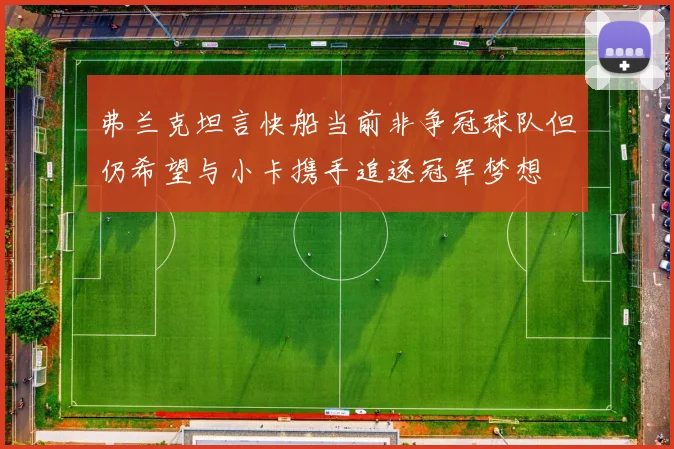 弗兰克坦言快船当前非争冠球队但仍希望与小卡携手追逐冠军梦想