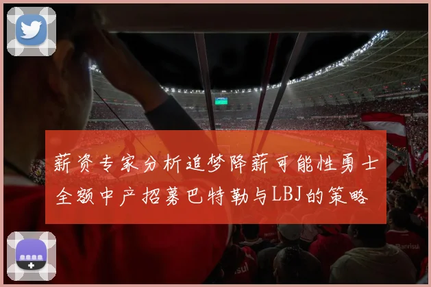 薪资专家分析追梦降薪可能性勇士全额中产招募巴特勒与LBJ的策略