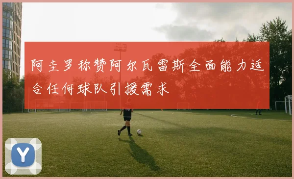 阿圭罗称赞阿尔瓦雷斯全面能力适合任何球队引援需求