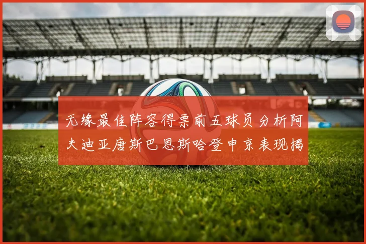 无缘最佳阵容得票前五球员分析阿夫迪亚唐斯巴恩斯哈登申京表现揭秘