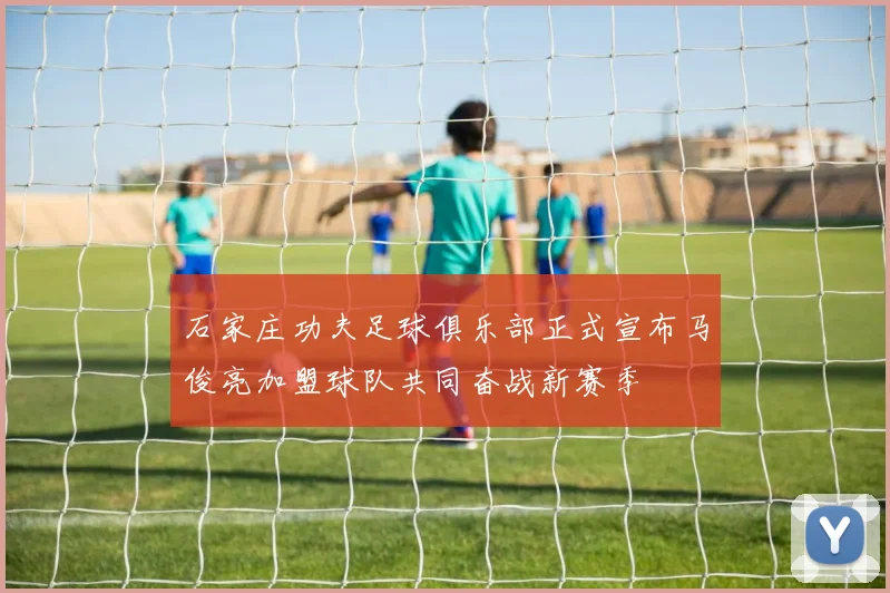石家庄功夫足球俱乐部正式宣布马俊亮加盟球队共同奋战新赛季