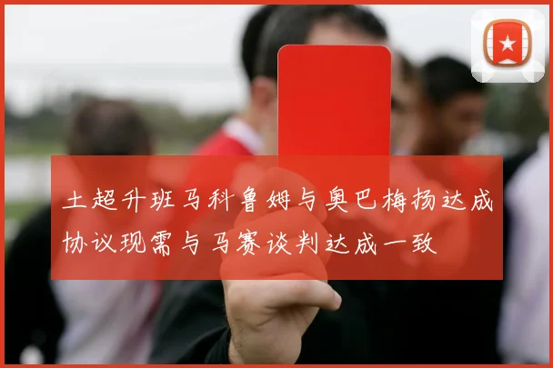 土超升班马科鲁姆与奥巴梅扬达成协议现需与马赛谈判达成一致