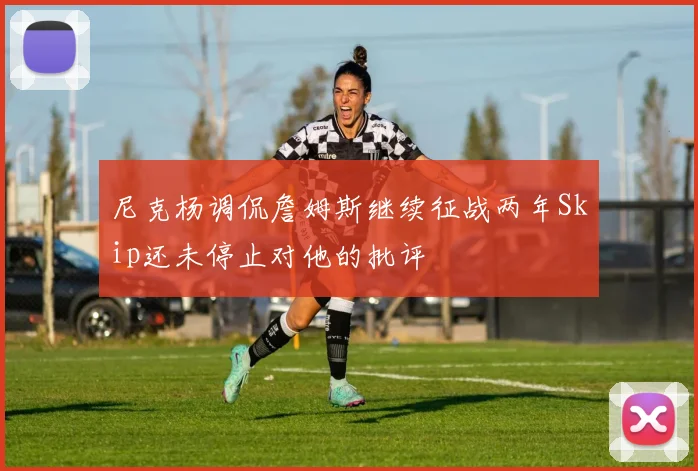尼克杨调侃詹姆斯继续征战两年Skip还未停止对他的批评