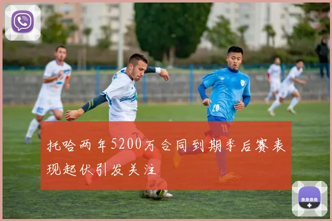 托哈两年5200万合同到期季后赛表现起伏引发关注