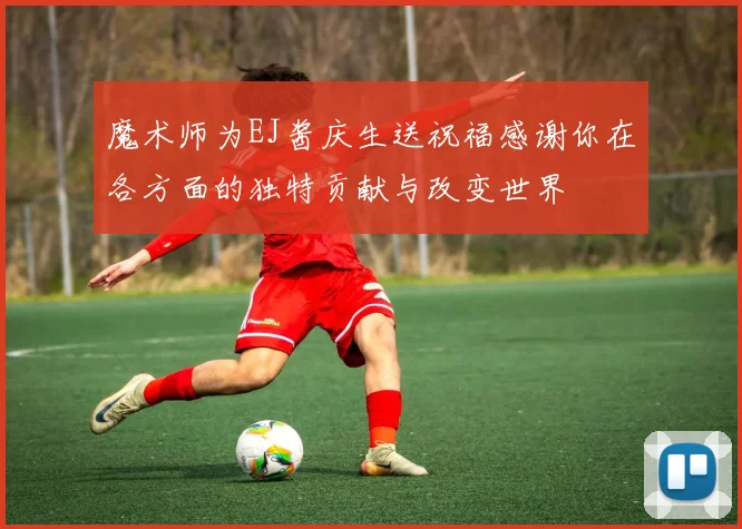 魔术师为EJ酱庆生送祝福感谢你在各方面的独特贡献与改变世界