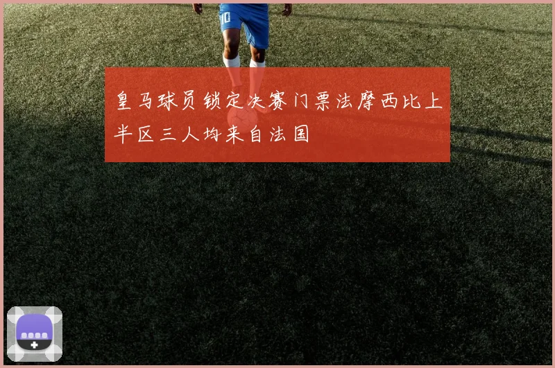 皇马球员锁定决赛门票法摩西比上半区三人均来自法国