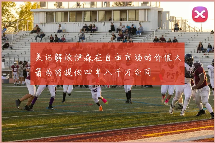 美记解读伊森在自由市场的价值火箭或将提供四年八千万合同