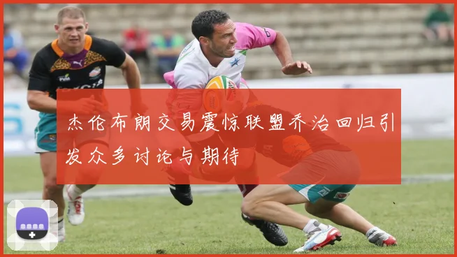杰伦布朗交易震惊联盟乔治回归引发众多讨论与期待