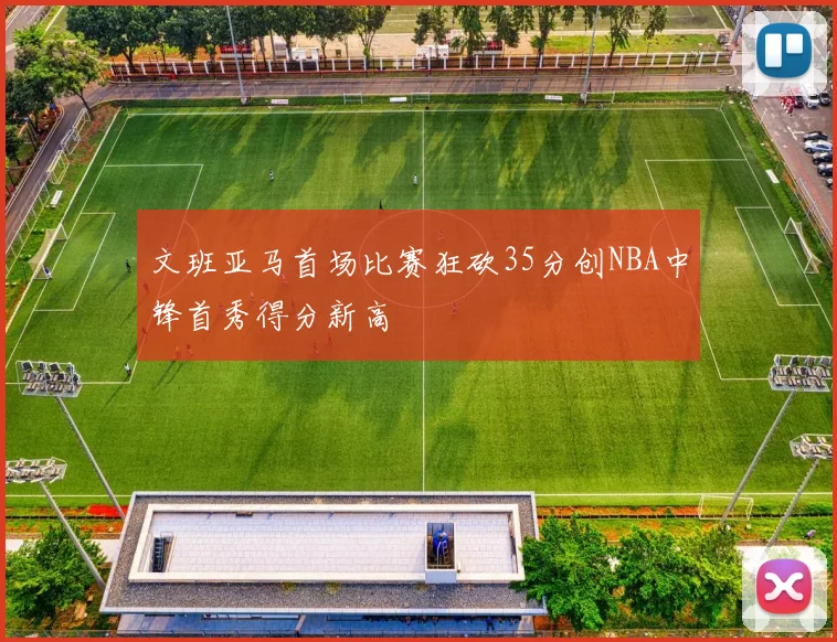 文班亚马首场比赛狂砍35分创NBA中锋首秀得分新高