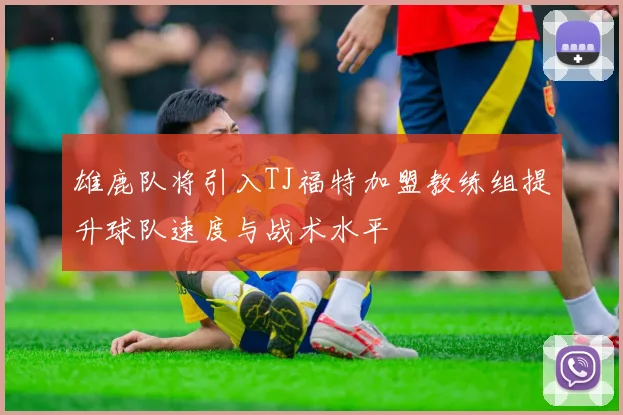 雄鹿队将引入TJ福特加盟教练组提升球队速度与战术水平