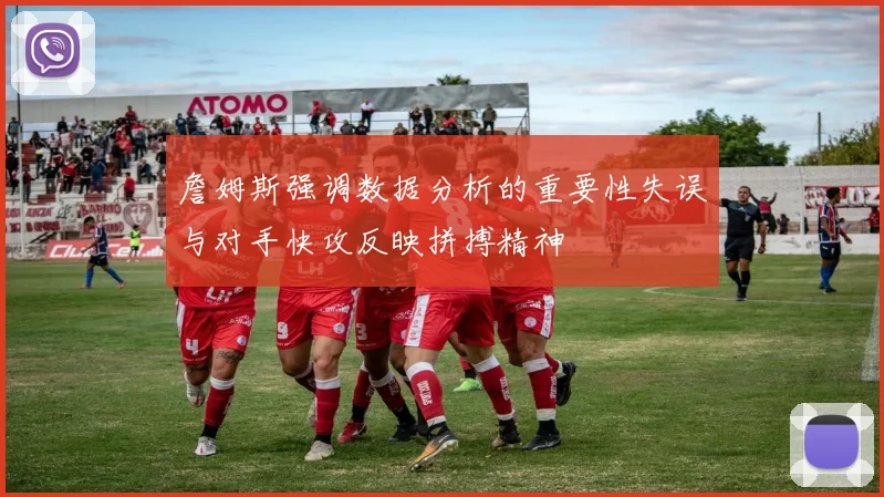 詹姆斯强调数据分析的重要性失误与对手快攻反映拼搏精神