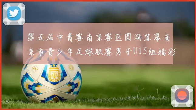 第五届中青赛南京赛区圆满落幕南京市青少年足球联赛男子U15组精彩回顾