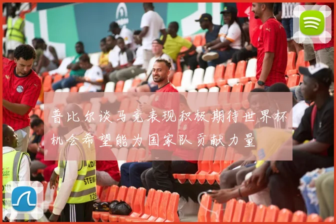 普比尔谈马竞表现积极期待世界杯机会希望能为国家队贡献力量