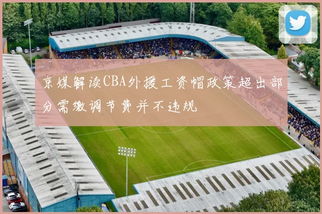 京媒解读CBA外援工资帽政策超出部分需缴调节费并不违规