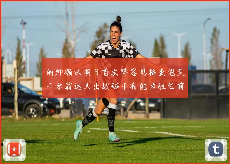 纳帅确认明日首发阵容恩梅查泡芙卡尔翁达夫出战磁卡有能力胜任前腰位置
