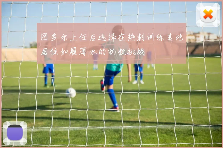图多尔上任后选择在热刺训练基地居住如履薄冰的执教挑战